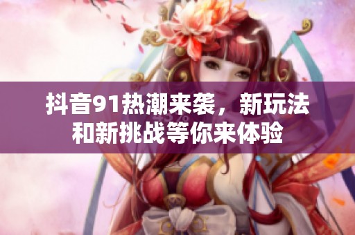 抖音91熱潮來襲，新玩法和新挑戰等你來體驗