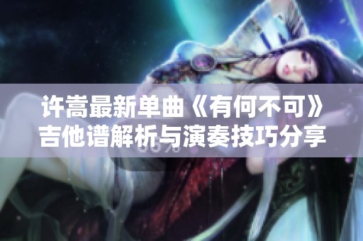 許嵩最新單曲《有何不可》吉他譜解析與演奏技巧分享