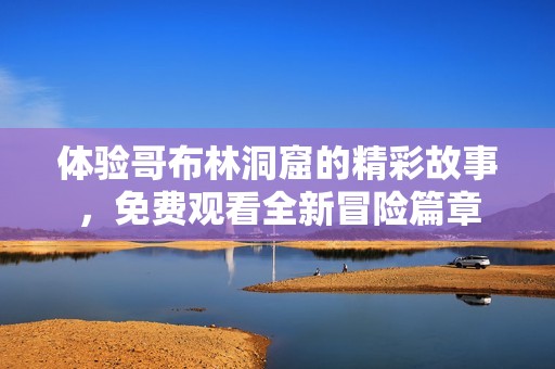 體驗哥布林洞窟的精彩故事，免費觀看全新冒險篇章