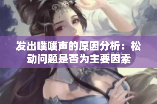 發(fā)出噗噗聲的原因分析：松動問題是否為主要因素