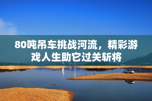 80噸吊車挑戰(zhàn)河流，精彩游戲人生助它過關(guān)斬將