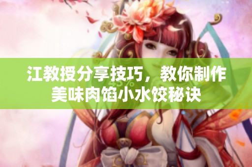 江教授分享技巧，教你制作美味肉餡小水餃秘訣