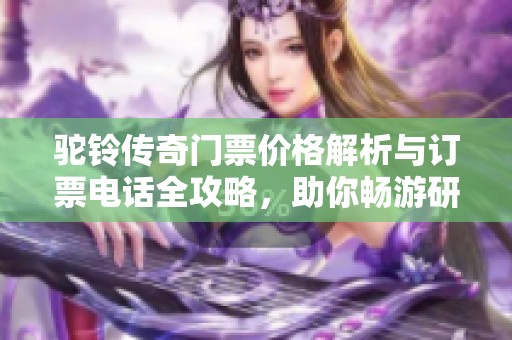 駝鈴傳奇門票價格解析與訂票電話全攻略，助你暢游研學景區