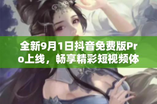 全新9月1日抖音免費版Pro上線，暢享精彩短視頻體驗