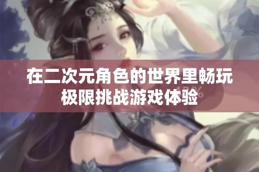 在二次元角色的世界里暢玩極限挑戰(zhàn)游戲體驗(yàn)
