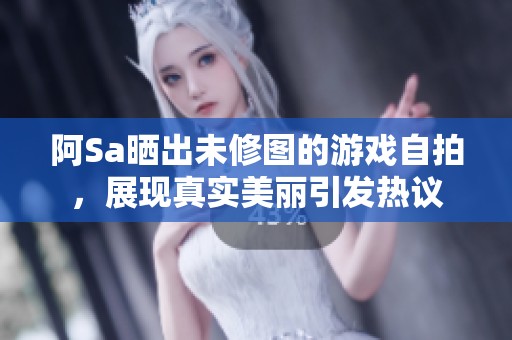 阿Sa曬出未修圖的游戲自拍，展現真實美麗引發熱議