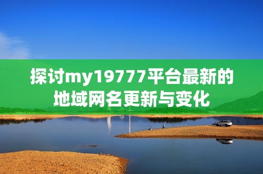 探討my19777平臺最新的地域網名更新與變化