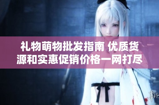 禮物萌物批發指南 優質貨源和實惠促銷價格一網打盡