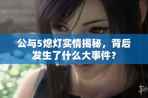 公與5熄燈實情揭秘，背后發生了什么大事件？