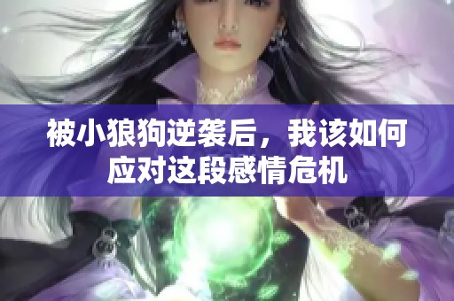 被小狼狗逆襲后，我該如何應對這段感情危機