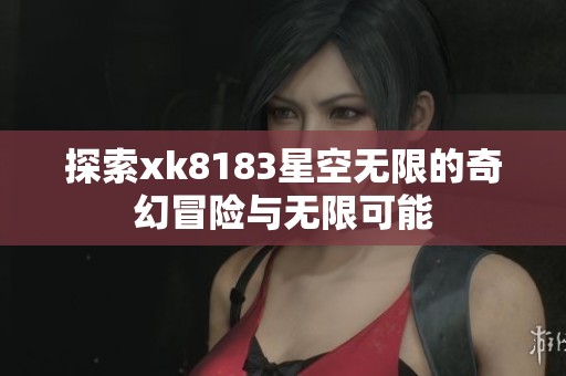 探索xk8183星空無限的奇幻冒險與無限可能
