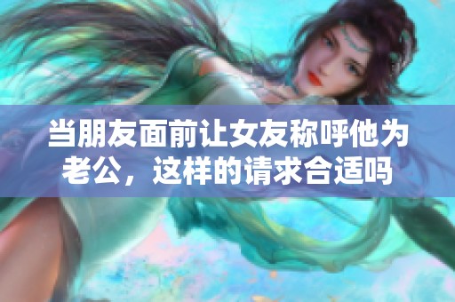 當朋友面前讓女友稱呼他為老公，這樣的請求合適嗎