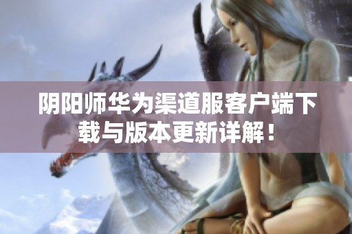 陰陽師華為渠道服客戶端下載與版本更新詳解！