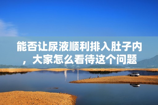 能否讓尿液順利排入肚子內，大家怎么看待這個問題