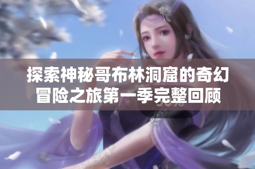 探索神秘哥布林洞窟的奇幻冒險之旅第一季完整回顧