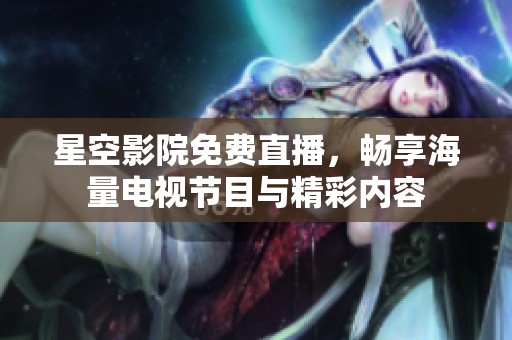 星空影院免費直播，暢享海量電視節目與精彩內容