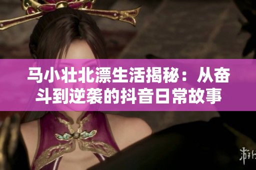 馬小壯北漂生活揭秘：從奮斗到逆襲的抖音日常故事