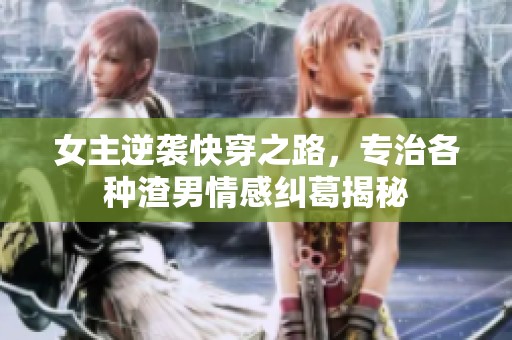 女主逆襲快穿之路，專治各種渣男情感糾葛揭秘