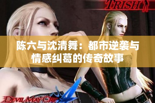陳六與沈清舞：都市逆襲與情感糾葛的傳奇故事