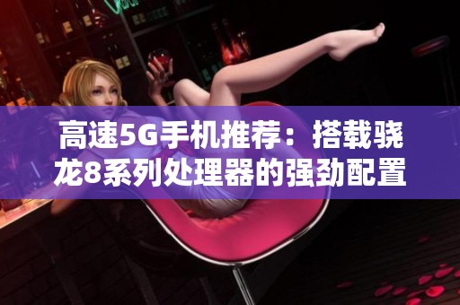 高速5G手機推薦：搭載驍龍8系列處理器的強勁配置解析