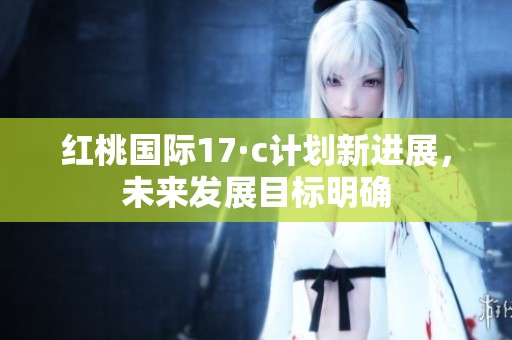 紅桃國際17·c計劃新進展，未來發展目標明確
