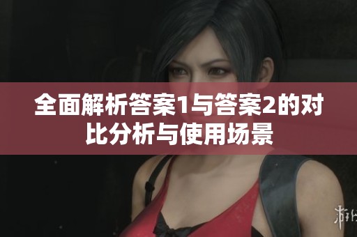 全面解析答案1與答案2的對比分析與使用場景