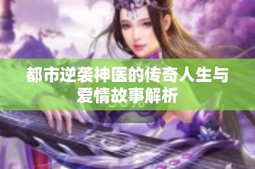 都市逆襲神醫的傳奇人生與愛情故事解析