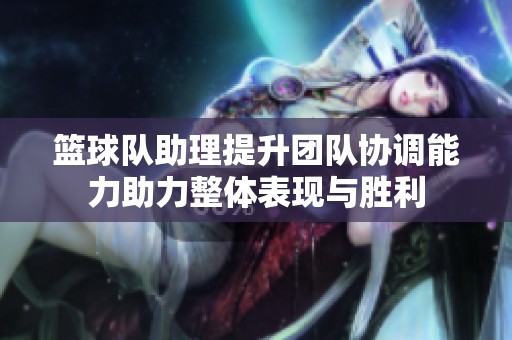 籃球隊助理提升團隊協(xié)調(diào)能力助力整體表現(xiàn)與勝利