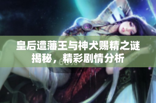 皇后遭藩王與神犬賜精之謎揭秘，精彩劇情分析