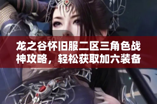 龍之谷懷舊服二區三角色戰神攻略，輕松獲取加六裝備秘籍
