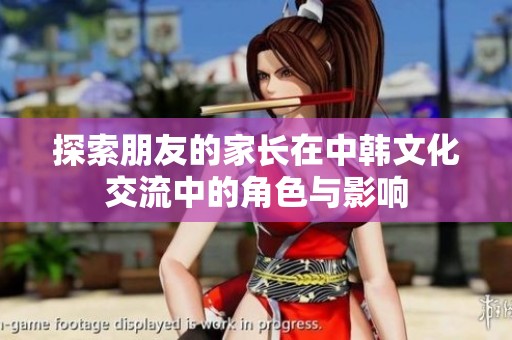 探索朋友的家長在中韓文化交流中的角色與影響