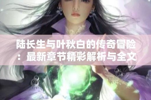 陸長生與葉秋白的傳奇冒險：最新章節精彩解析與全文探秘