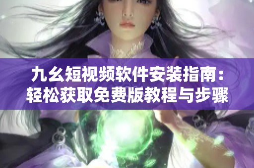 九幺短視頻軟件安裝指南：輕松獲取免費版教程與步驟