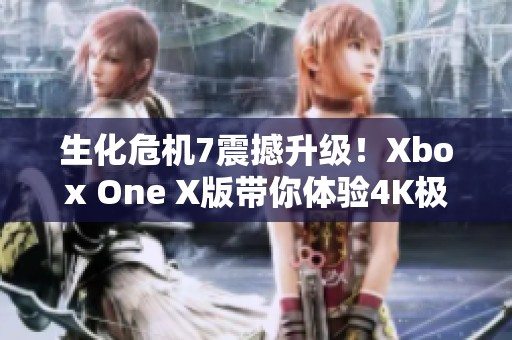 生化危機7震撼升級！Xbox One X版帶你體驗4K極致畫質(zhì)