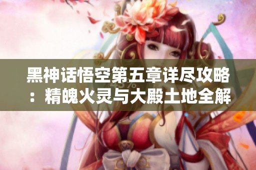 黑神話悟空第五章詳盡攻略：精魄火靈與大殿土地全解析