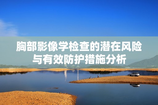 胸部影像學檢查的潛在風險與有效防護措施分析