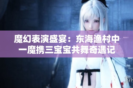 魔幻表演盛宴：東海漁村中一魔攜三寶寶共舞奇遇記