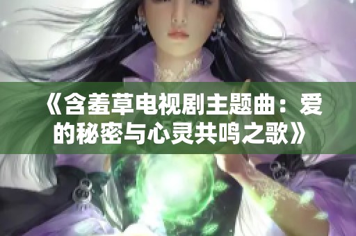 《含羞草電視劇主題曲：愛的秘密與心靈共鳴之歌》