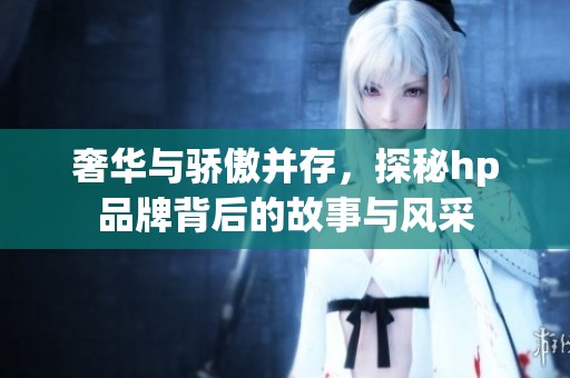 奢華與驕傲并存，探秘hp品牌背后的故事與風采