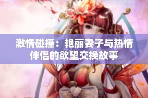 激情碰撞：艷麗妻子與熱情伴侶的欲望交換故事
