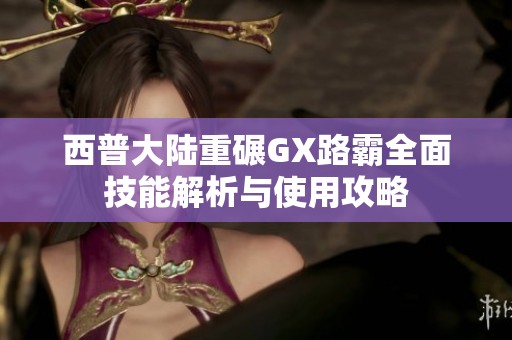 西普大陸重碾GX路霸全面技能解析與使用攻略