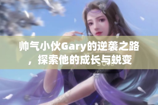 帥氣小伙Gary的逆襲之路，探索他的成長與蛻變