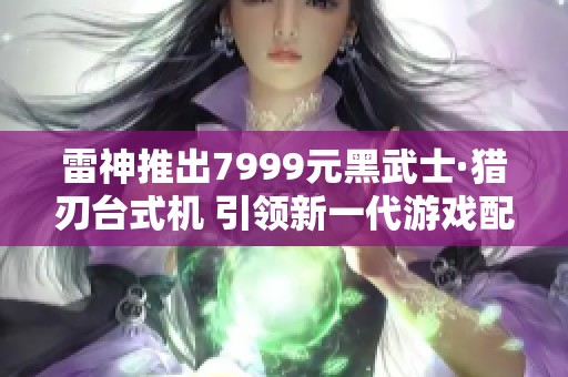 雷神推出7999元黑武士·獵刃臺(tái)式機(jī) 引領(lǐng)新一代游戲配置趨勢(shì)