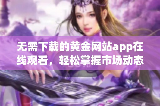 無(wú)需下載的黃金網(wǎng)站app在線觀看，輕松掌握市場(chǎng)動(dòng)態(tài)