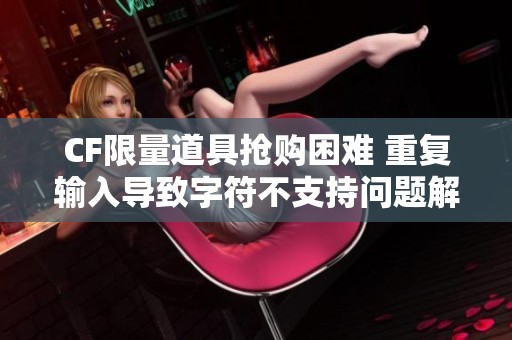 CF限量道具搶購困難 重復(fù)輸入導(dǎo)致字符不支持問題解析