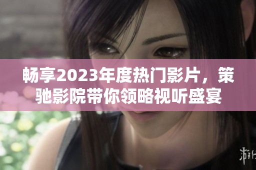 暢享2023年度熱門影片，策馳影院帶你領略視聽盛宴
