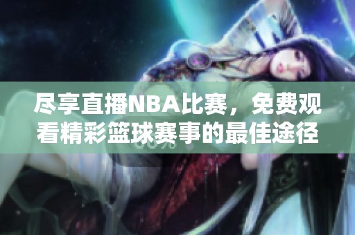盡享直播NBA比賽，免費觀看精彩籃球賽事的最佳途徑