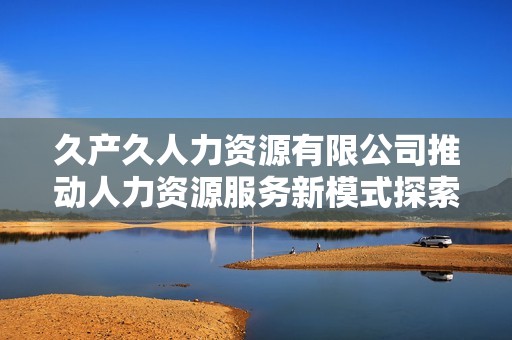 久產久人力資源有限公司推動人力資源服務新模式探索