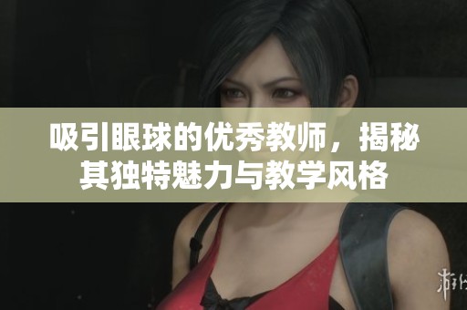 吸引眼球的優秀教師，揭秘其獨特魅力與教學風格