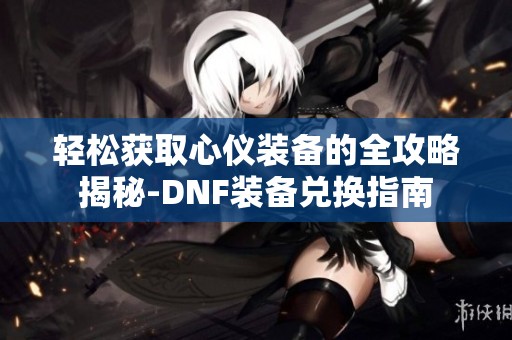 輕松獲取心儀裝備的全攻略揭秘-DNF裝備兌換指南